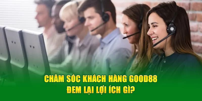 Lợi ích khi sử dụng dịch vụ chăm sóc khách hàng tại Good88